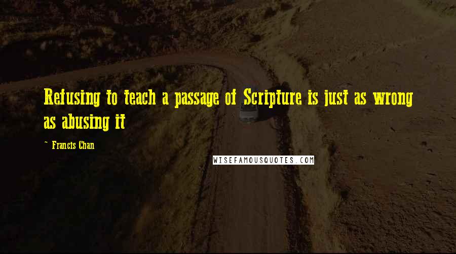 Francis Chan Quotes: Refusing to teach a passage of Scripture is just as wrong as abusing it