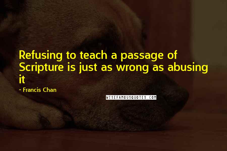 Francis Chan Quotes: Refusing to teach a passage of Scripture is just as wrong as abusing it