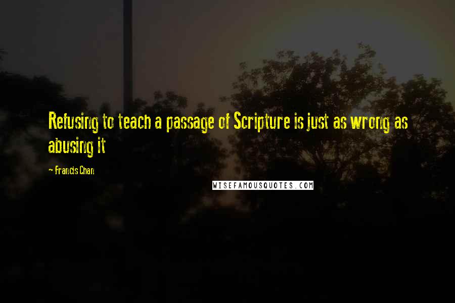 Francis Chan Quotes: Refusing to teach a passage of Scripture is just as wrong as abusing it