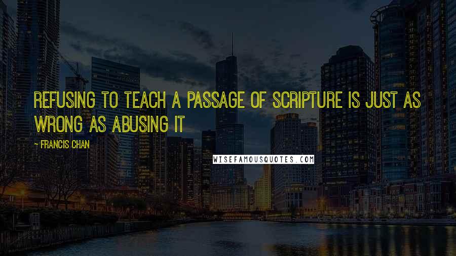 Francis Chan Quotes: Refusing to teach a passage of Scripture is just as wrong as abusing it