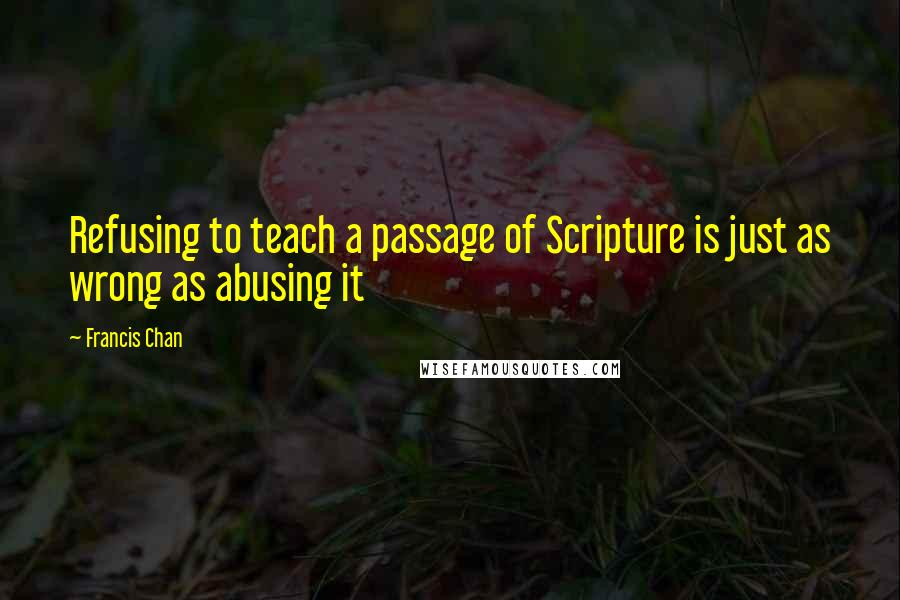 Francis Chan Quotes: Refusing to teach a passage of Scripture is just as wrong as abusing it