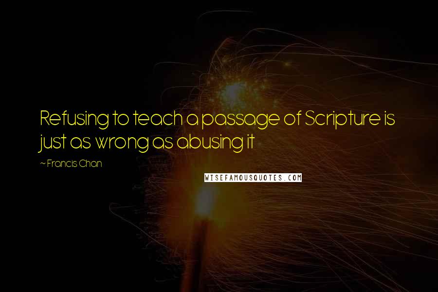 Francis Chan Quotes: Refusing to teach a passage of Scripture is just as wrong as abusing it