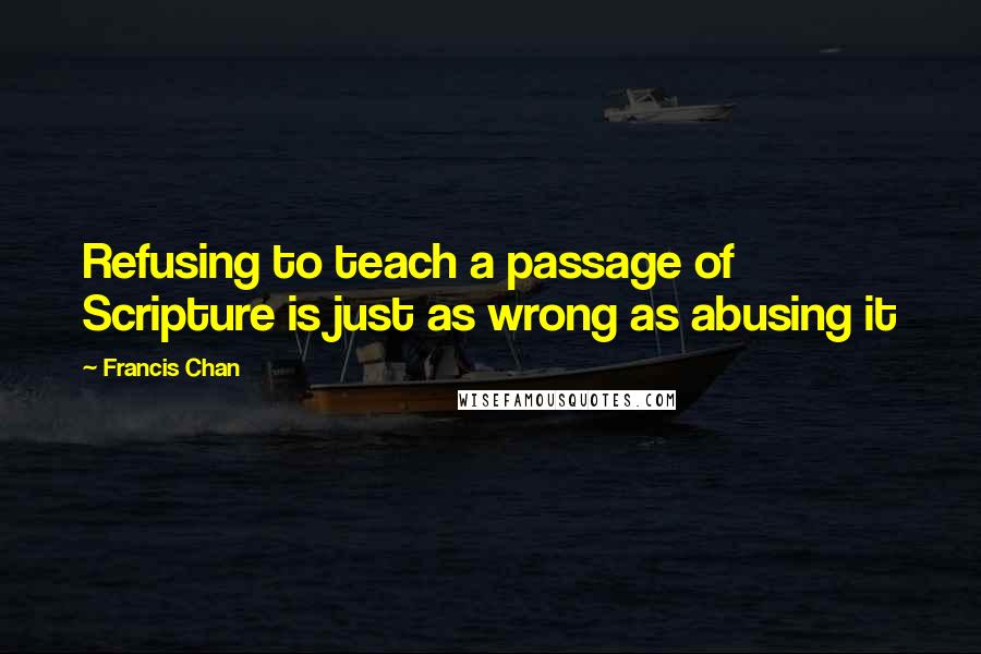 Francis Chan Quotes: Refusing to teach a passage of Scripture is just as wrong as abusing it