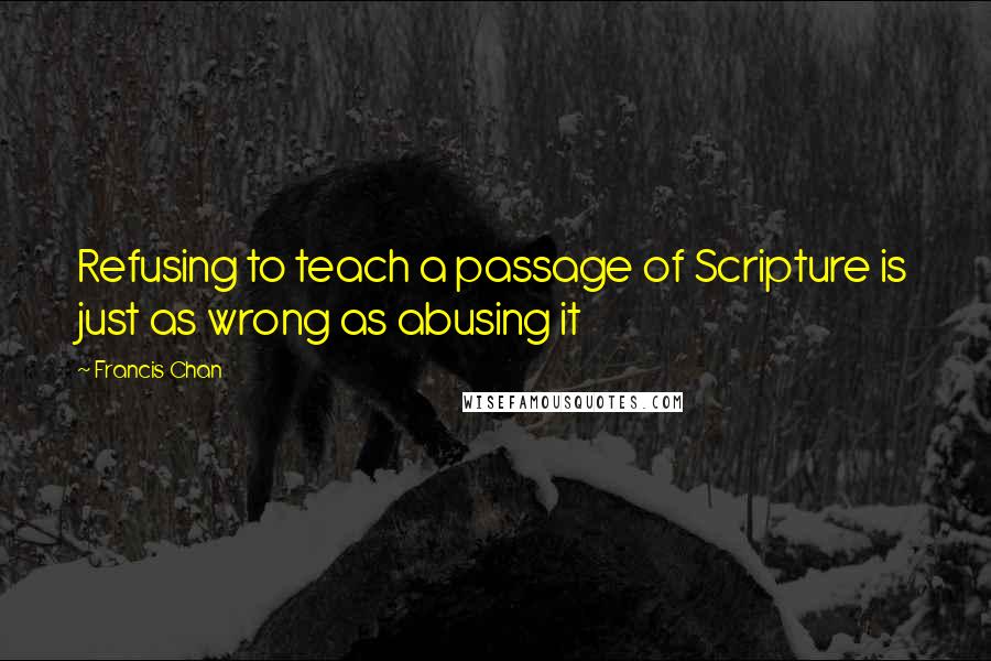 Francis Chan Quotes: Refusing to teach a passage of Scripture is just as wrong as abusing it