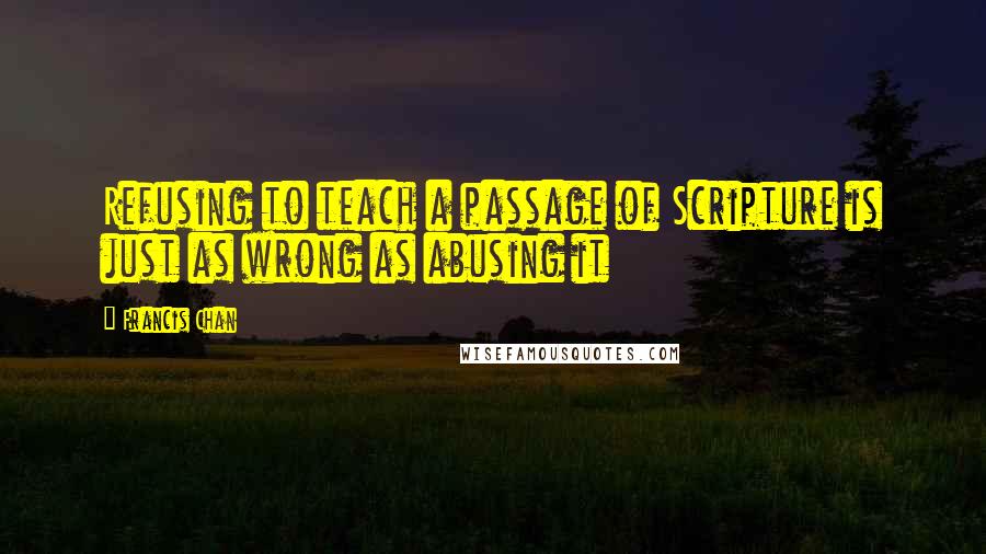 Francis Chan Quotes: Refusing to teach a passage of Scripture is just as wrong as abusing it