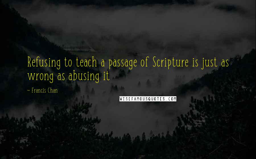 Francis Chan Quotes: Refusing to teach a passage of Scripture is just as wrong as abusing it