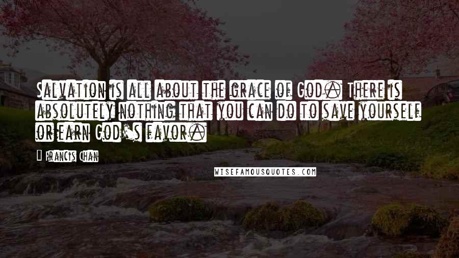 Francis Chan Quotes: Salvation is all about the grace of God. There is absolutely nothing that you can do to save yourself or earn God's favor.