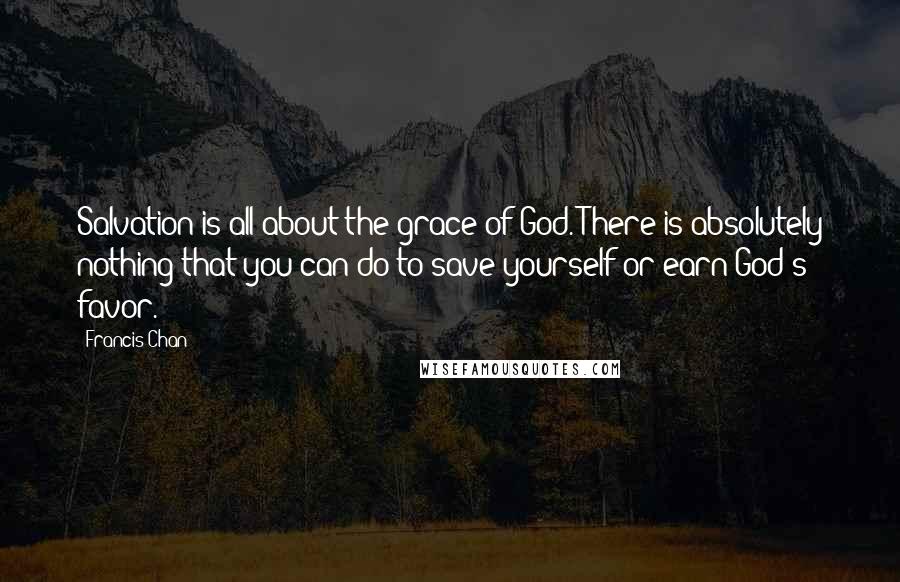 Francis Chan Quotes: Salvation is all about the grace of God. There is absolutely nothing that you can do to save yourself or earn God's favor.