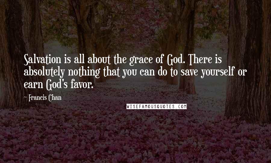 Francis Chan Quotes: Salvation is all about the grace of God. There is absolutely nothing that you can do to save yourself or earn God's favor.