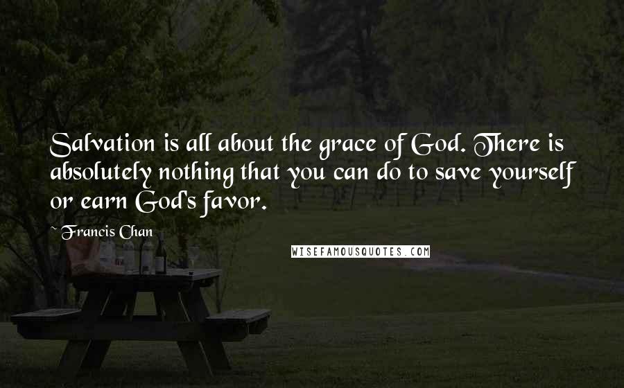 Francis Chan Quotes: Salvation is all about the grace of God. There is absolutely nothing that you can do to save yourself or earn God's favor.