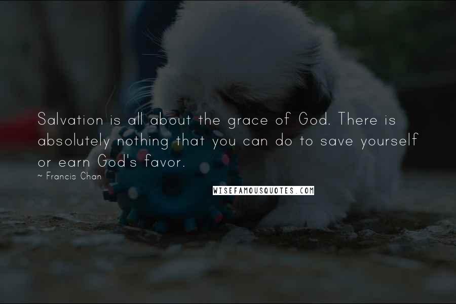 Francis Chan Quotes: Salvation is all about the grace of God. There is absolutely nothing that you can do to save yourself or earn God's favor.