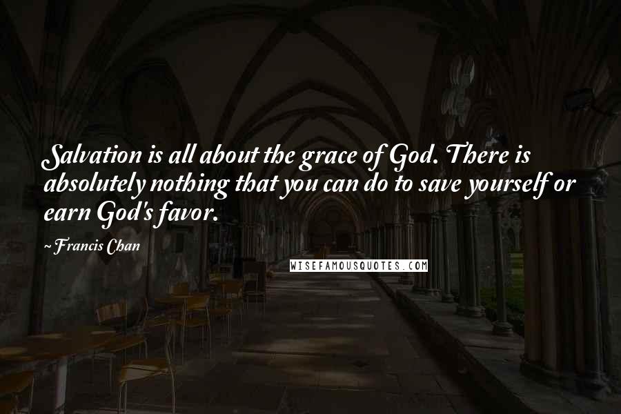 Francis Chan Quotes: Salvation is all about the grace of God. There is absolutely nothing that you can do to save yourself or earn God's favor.