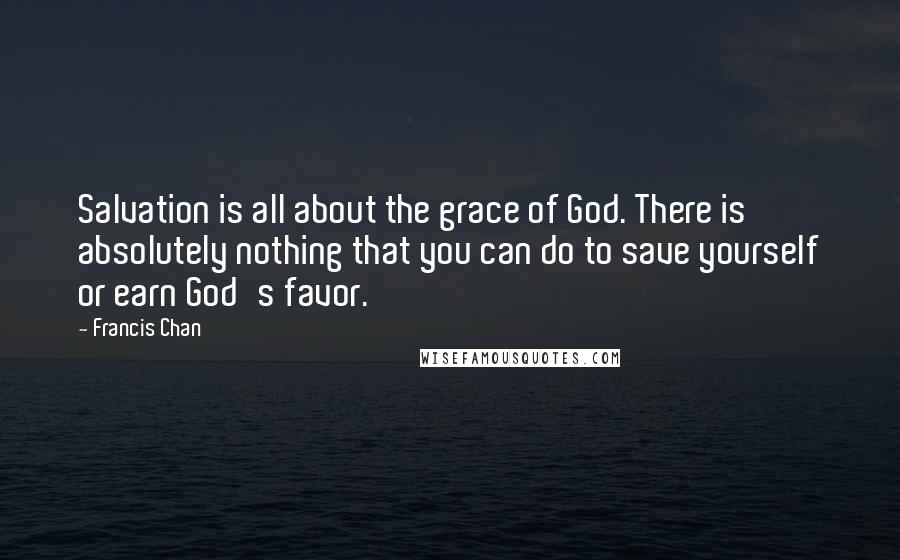 Francis Chan Quotes: Salvation is all about the grace of God. There is absolutely nothing that you can do to save yourself or earn God's favor.