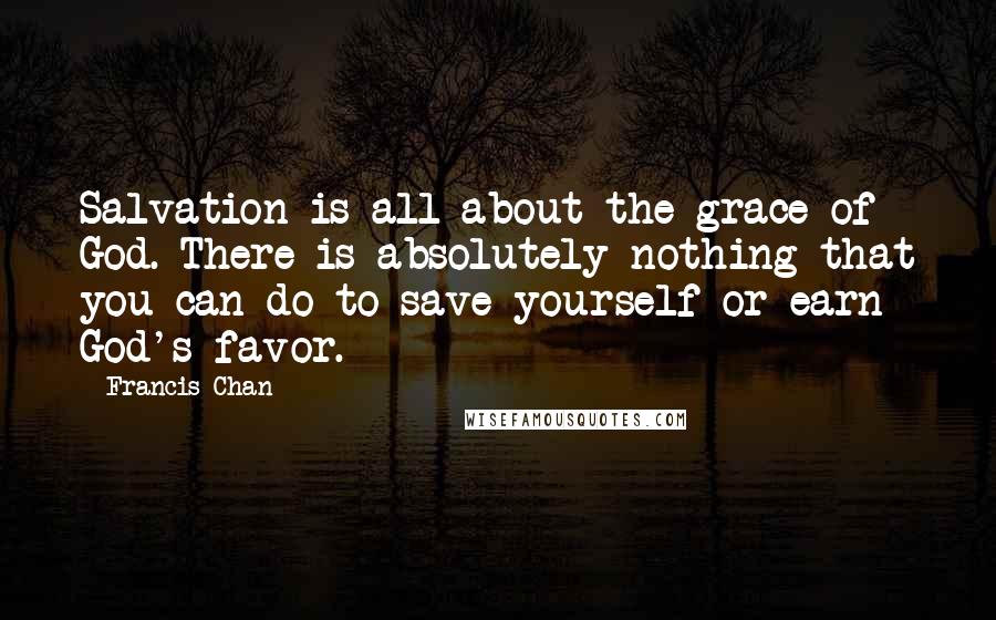 Francis Chan Quotes: Salvation is all about the grace of God. There is absolutely nothing that you can do to save yourself or earn God's favor.