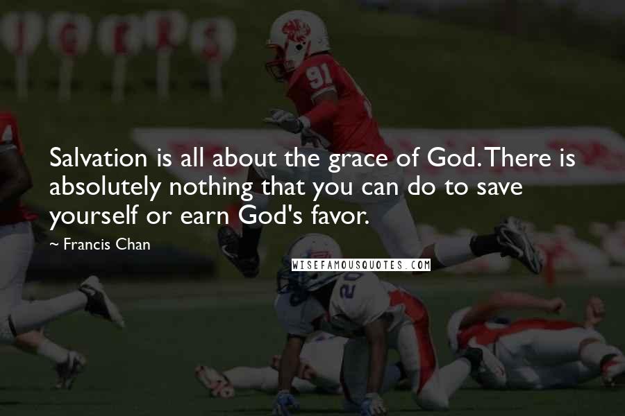 Francis Chan Quotes: Salvation is all about the grace of God. There is absolutely nothing that you can do to save yourself or earn God's favor.