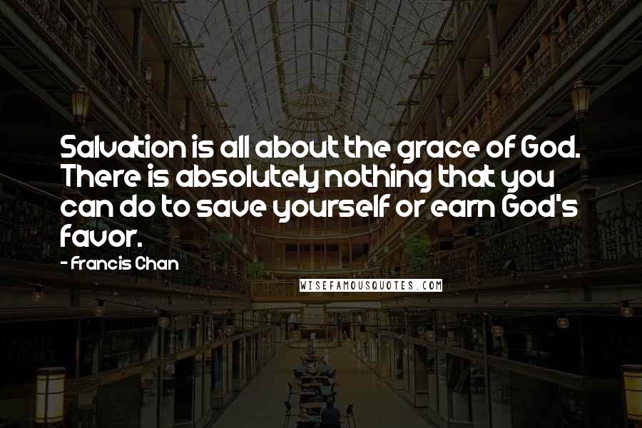 Francis Chan Quotes: Salvation is all about the grace of God. There is absolutely nothing that you can do to save yourself or earn God's favor.