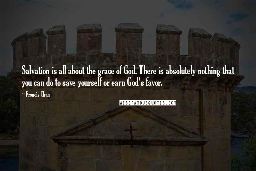 Francis Chan Quotes: Salvation is all about the grace of God. There is absolutely nothing that you can do to save yourself or earn God's favor.