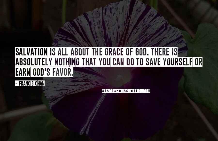 Francis Chan Quotes: Salvation is all about the grace of God. There is absolutely nothing that you can do to save yourself or earn God's favor.