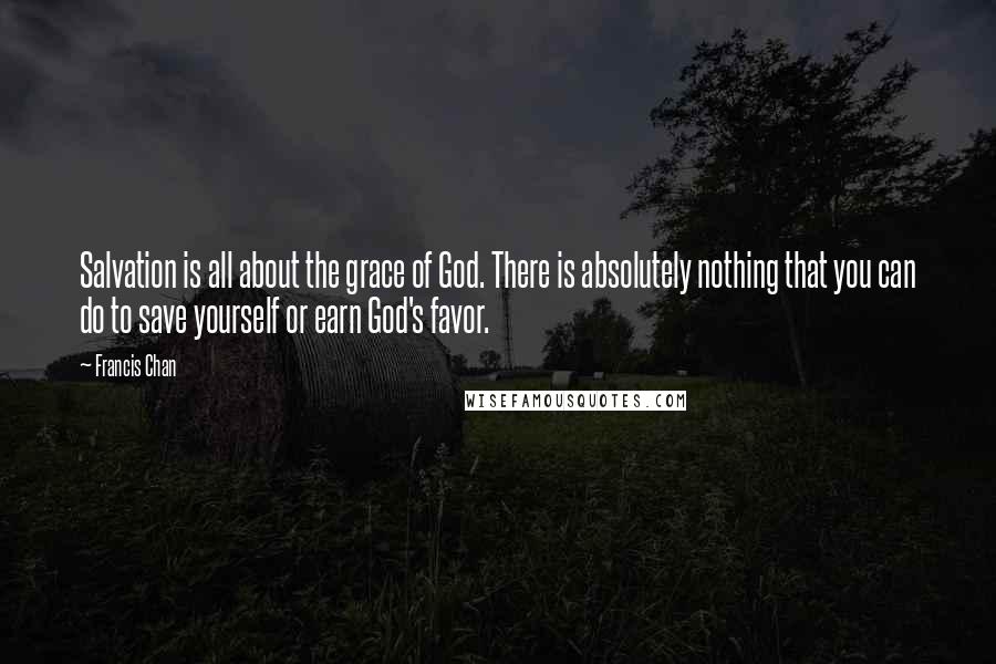 Francis Chan Quotes: Salvation is all about the grace of God. There is absolutely nothing that you can do to save yourself or earn God's favor.