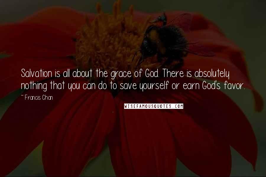 Francis Chan Quotes: Salvation is all about the grace of God. There is absolutely nothing that you can do to save yourself or earn God's favor.