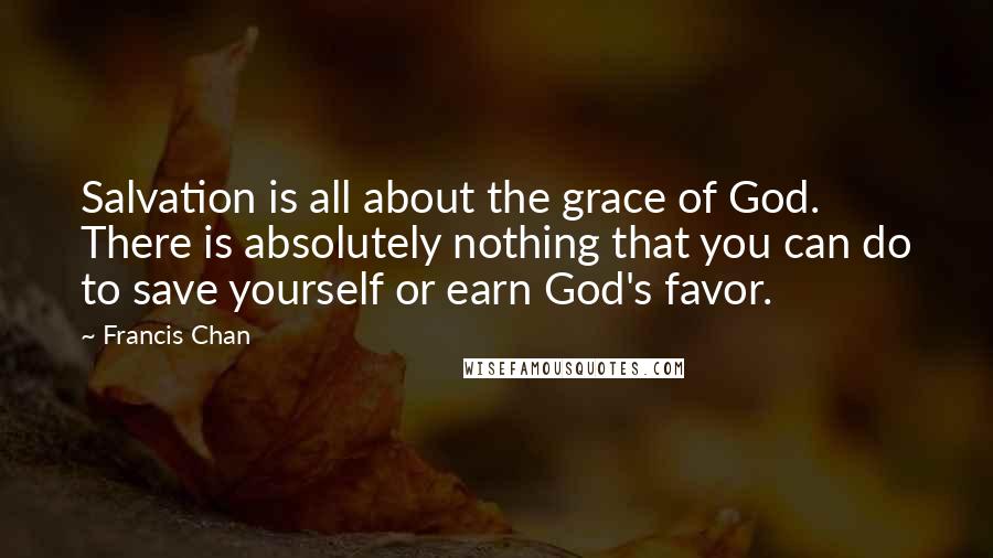 Francis Chan Quotes: Salvation is all about the grace of God. There is absolutely nothing that you can do to save yourself or earn God's favor.