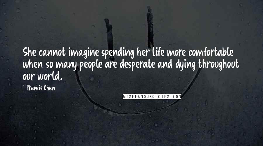 Francis Chan Quotes: She cannot imagine spending her life more comfortable when so many people are desperate and dying throughout our world.