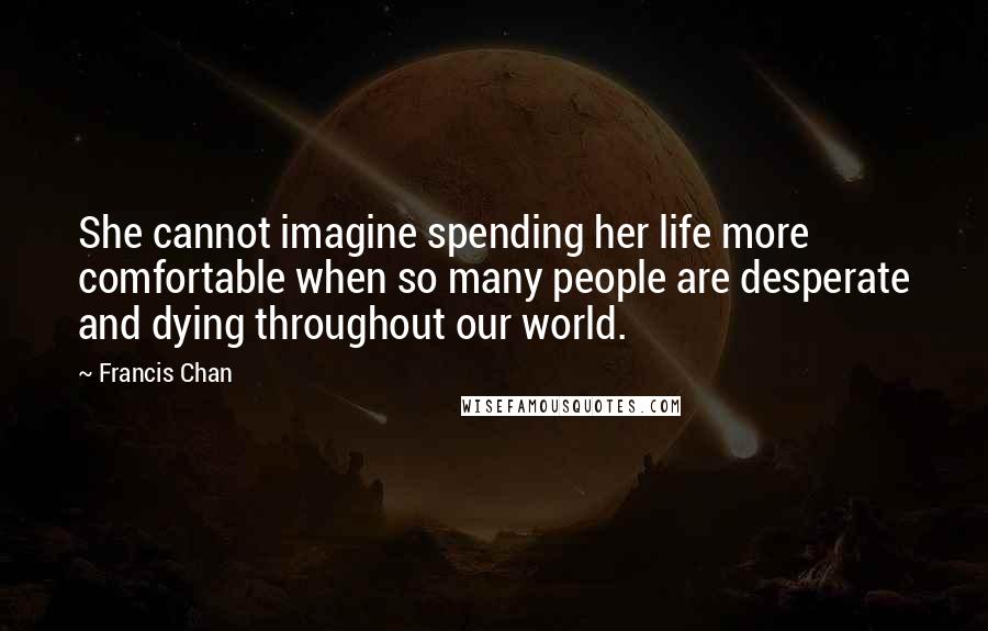 Francis Chan Quotes: She cannot imagine spending her life more comfortable when so many people are desperate and dying throughout our world.