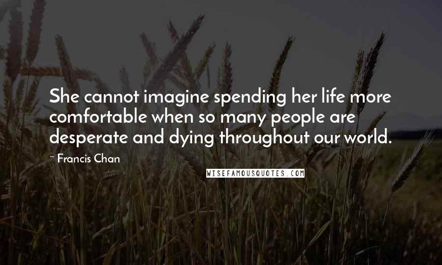 Francis Chan Quotes: She cannot imagine spending her life more comfortable when so many people are desperate and dying throughout our world.