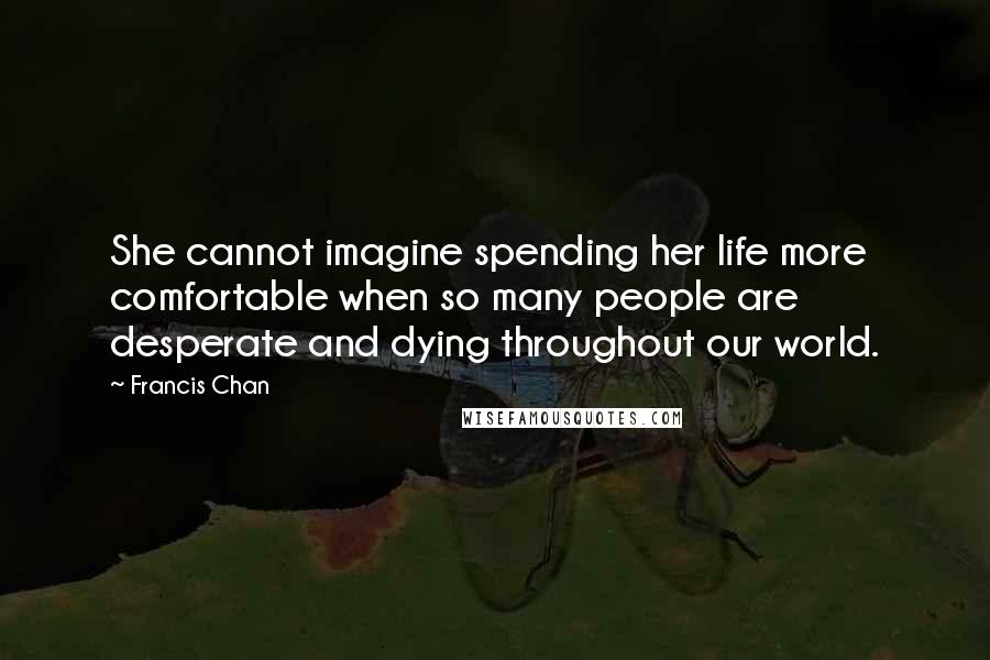 Francis Chan Quotes: She cannot imagine spending her life more comfortable when so many people are desperate and dying throughout our world.