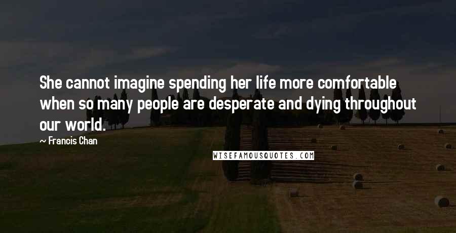 Francis Chan Quotes: She cannot imagine spending her life more comfortable when so many people are desperate and dying throughout our world.