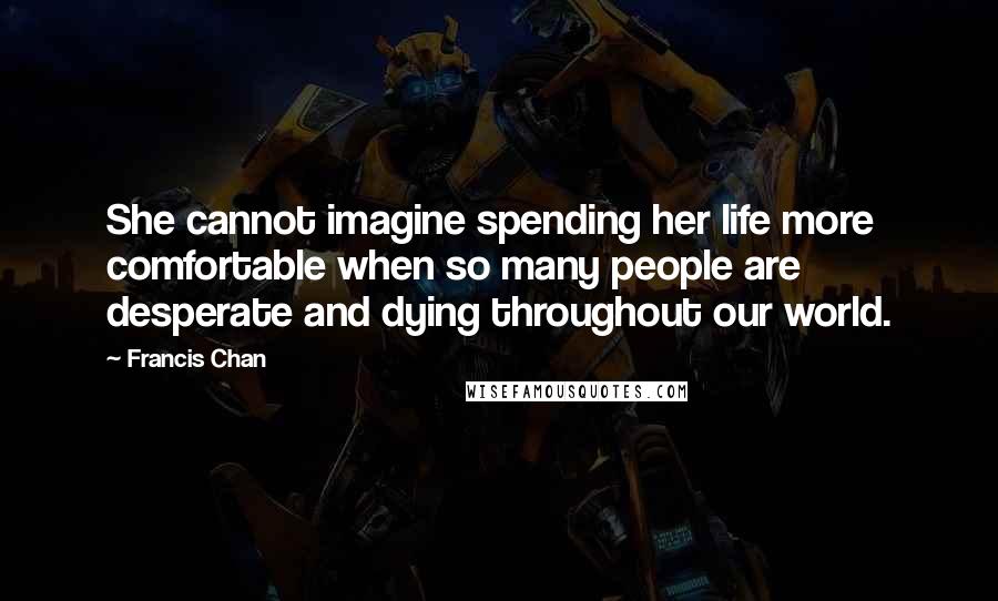 Francis Chan Quotes: She cannot imagine spending her life more comfortable when so many people are desperate and dying throughout our world.