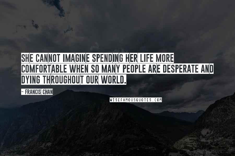 Francis Chan Quotes: She cannot imagine spending her life more comfortable when so many people are desperate and dying throughout our world.