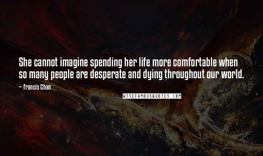 Francis Chan Quotes: She cannot imagine spending her life more comfortable when so many people are desperate and dying throughout our world.