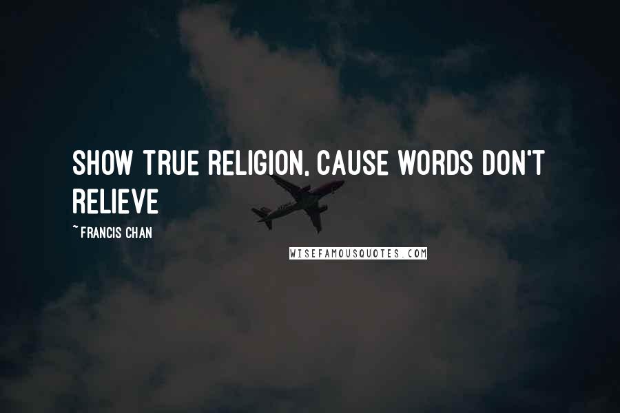 Francis Chan Quotes: Show true religion, cause words don't relieve