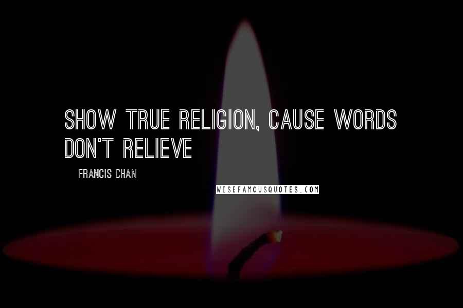 Francis Chan Quotes: Show true religion, cause words don't relieve