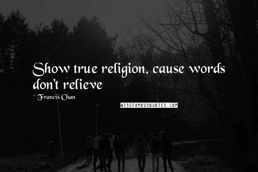 Francis Chan Quotes: Show true religion, cause words don't relieve