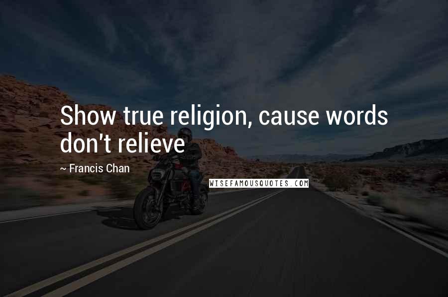 Francis Chan Quotes: Show true religion, cause words don't relieve