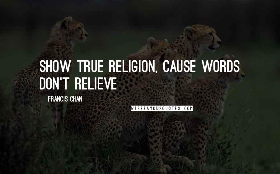 Francis Chan Quotes: Show true religion, cause words don't relieve
