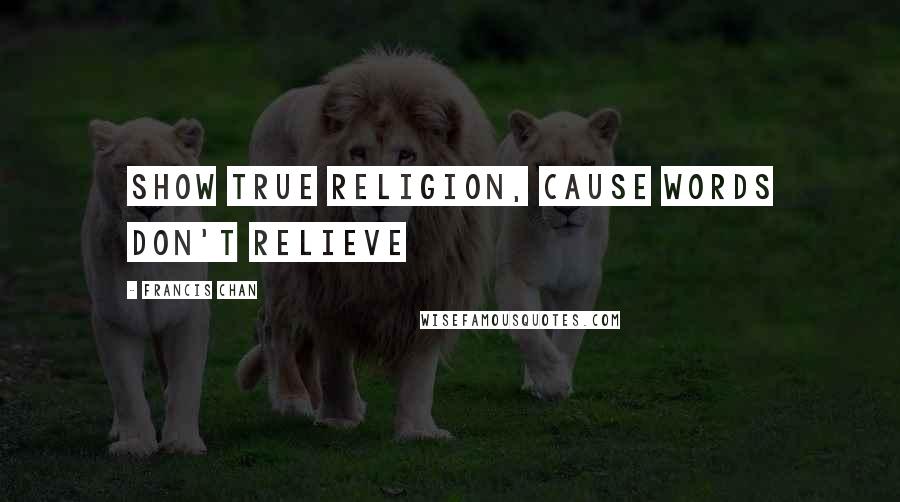 Francis Chan Quotes: Show true religion, cause words don't relieve
