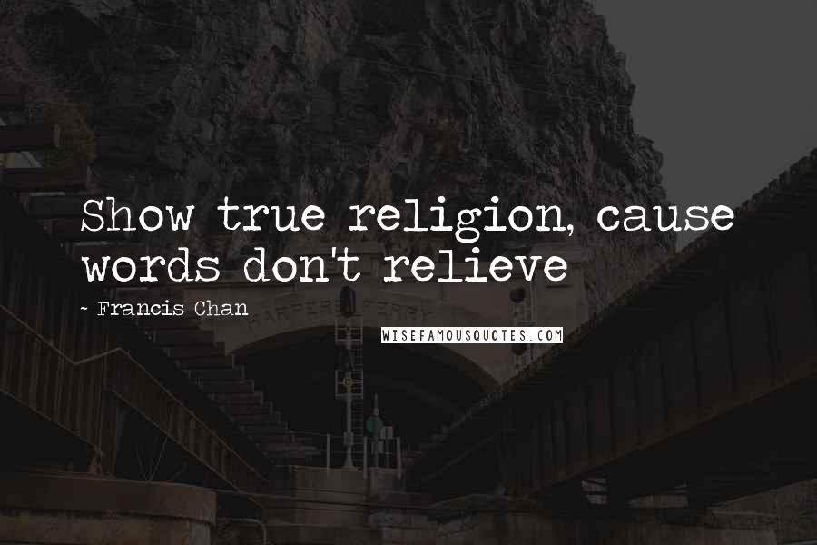 Francis Chan Quotes: Show true religion, cause words don't relieve