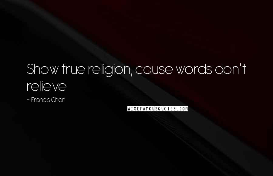 Francis Chan Quotes: Show true religion, cause words don't relieve