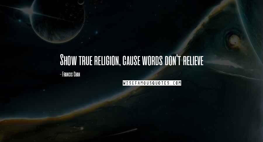 Francis Chan Quotes: Show true religion, cause words don't relieve
