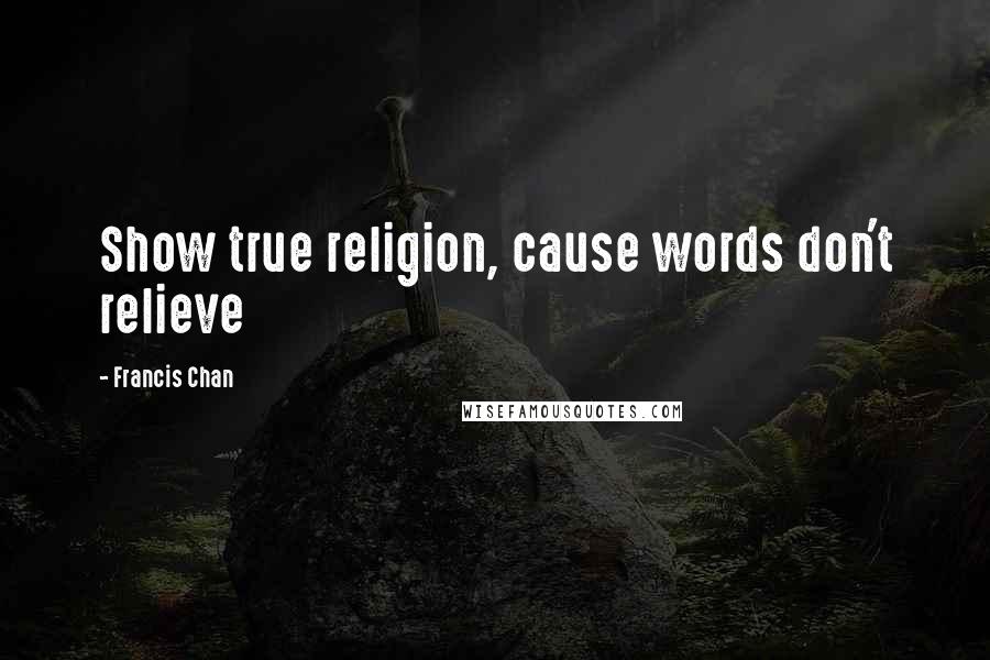 Francis Chan Quotes: Show true religion, cause words don't relieve