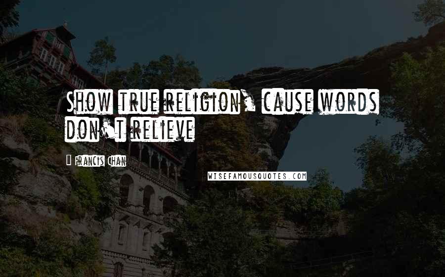 Francis Chan Quotes: Show true religion, cause words don't relieve