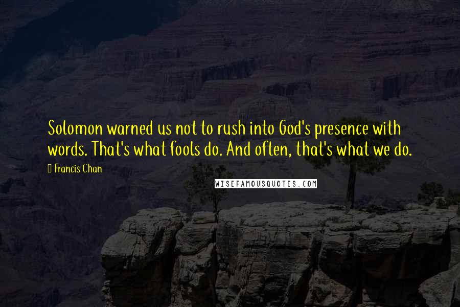 Francis Chan Quotes: Solomon warned us not to rush into God's presence with words. That's what fools do. And often, that's what we do.