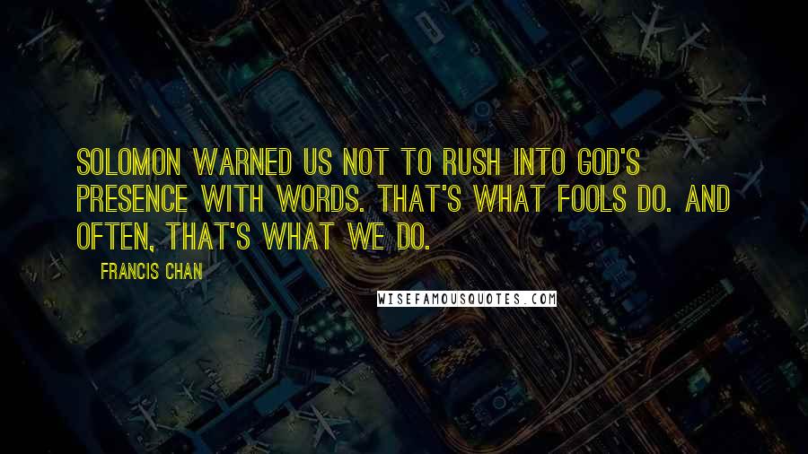 Francis Chan Quotes: Solomon warned us not to rush into God's presence with words. That's what fools do. And often, that's what we do.