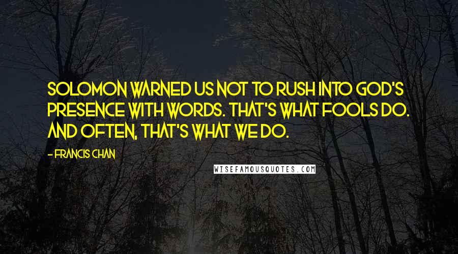 Francis Chan Quotes: Solomon warned us not to rush into God's presence with words. That's what fools do. And often, that's what we do.