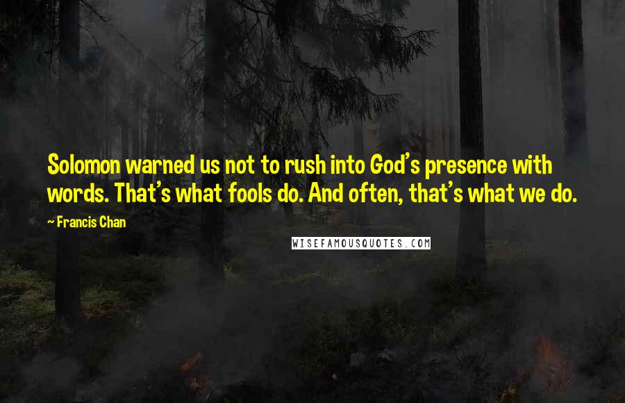 Francis Chan Quotes: Solomon warned us not to rush into God's presence with words. That's what fools do. And often, that's what we do.