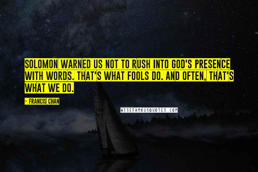 Francis Chan Quotes: Solomon warned us not to rush into God's presence with words. That's what fools do. And often, that's what we do.