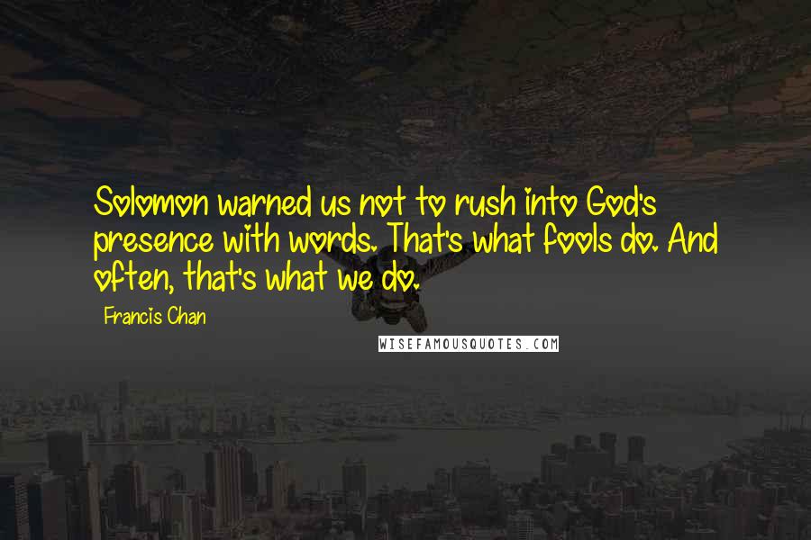 Francis Chan Quotes: Solomon warned us not to rush into God's presence with words. That's what fools do. And often, that's what we do.